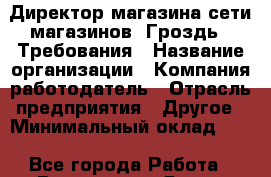 Директор магазина сети магазинов "Гроздь". Требования › Название организации ­ Компания-работодатель › Отрасль предприятия ­ Другое › Минимальный оклад ­ 1 - Все города Работа » Вакансии   . Ямало-Ненецкий АО,Губкинский г.